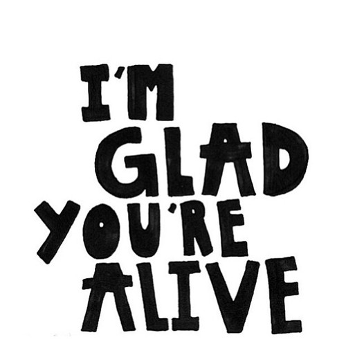 happy you are alive